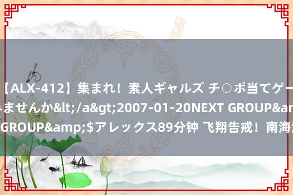 【ALX-412】集まれ！素人ギャルズ チ○ポ当てゲームで賞金稼いでみませんか</a>2007-01-20NEXT GROUP&$アレックス89分钟 飞翔告戒！南海海域射击历练