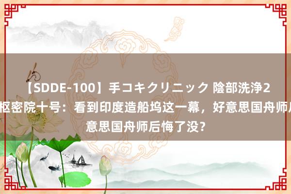 【SDDE-100】手コキクリニック 陰部洗浄20連発SP 枢密院十号：看到印度造船坞这一幕，好意思国舟师后悔了没？