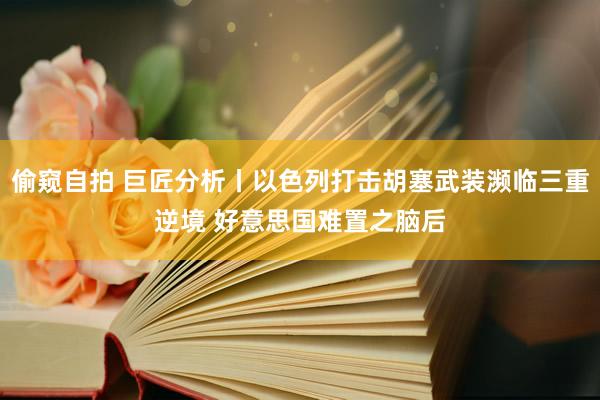 偷窥自拍 巨匠分析丨以色列打击胡塞武装濒临三重逆境 好意思国难置之脑后