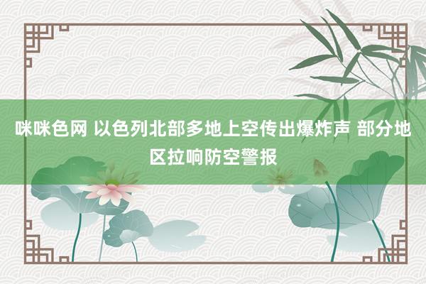 咪咪色网 以色列北部多地上空传出爆炸声 部分地区拉响防空警报