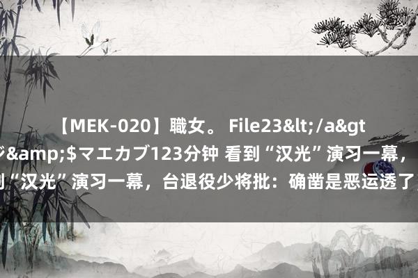 【MEK-020】職女。 File23</a>2011-05-20プレステージ&$マエカブ123分钟 看到“汉光”演习一幕，台退役少将批：确凿是恶运透了，一枪团灭！