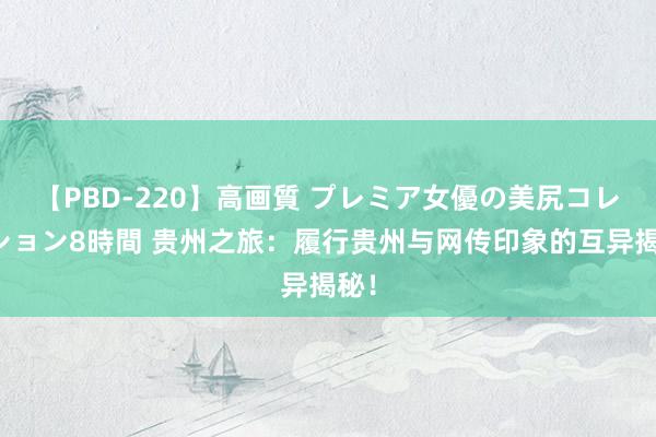 【PBD-220】高画質 プレミア女優の美尻コレクション8時間 贵州之旅：履行贵州与网传印象的互异揭秘！