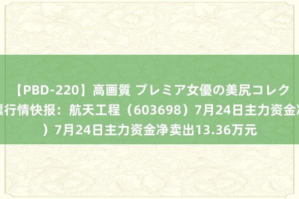 【PBD-220】高画質 プレミア女優の美尻コレクション8時間 股票行情快报：航天工程（603698）7月24日主力资金净卖出13.36万元