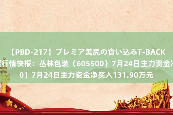 【PBD-217】プレミア美尻の食い込みT-BACK！8時間BEST 股票行情快报：丛林包装（605500）7月24日主力资金净买入131.90万元