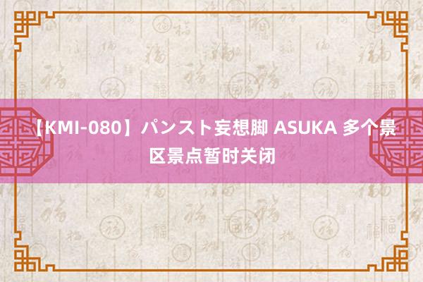 【KMI-080】パンスト妄想脚 ASUKA 多个景区景点暂时关闭