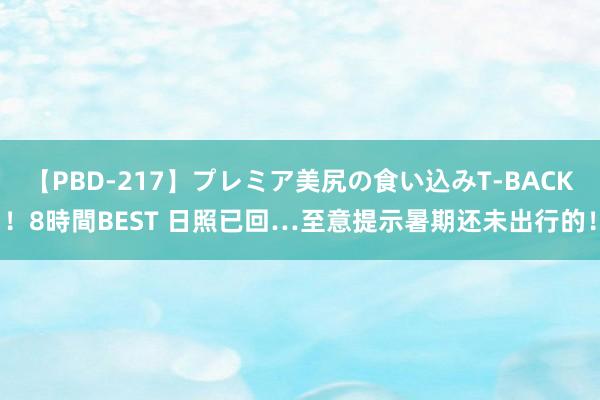 【PBD-217】プレミア美尻の食い込みT-BACK！8時間BEST 日照已回…至意提示暑期还未出行的！