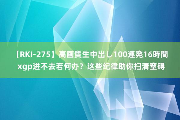 【RKI-275】高画質生中出し100連発16時間 xgp进不去若何办？这些纪律助你扫清窒碍