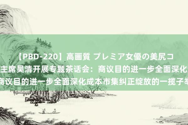 【PBD-220】高画質 プレミア女優の美尻コレクション8時間 证监会主席吴清开展专题茶话会：商议目的进一步全面深化成本市集纠正绽放的一揽子举措