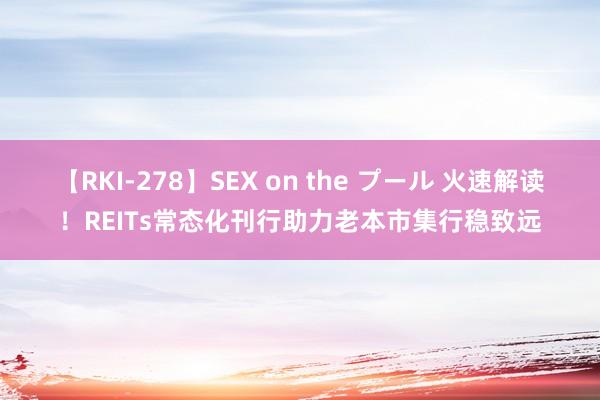 【RKI-278】SEX on the プール 火速解读！REITs常态化刊行助力老本市集行稳致远