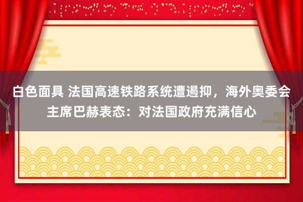 白色面具 法国高速铁路系统遭遏抑，海外奥委会主席巴赫表态：对法国政府充满信心