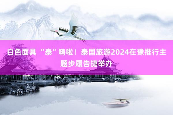 白色面具 “泰”嗨啦！泰国旅游2024在豫推行主题步履告捷举办