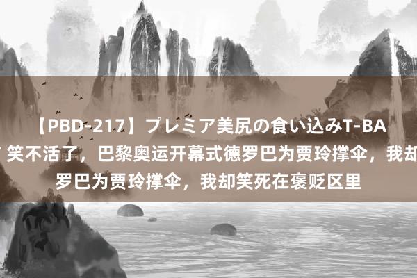 【PBD-217】プレミア美尻の食い込みT-BACK！8時間BEST 笑不活了，巴黎奥运开幕式德罗巴为贾玲撑伞，我却笑死在褒贬区里