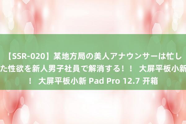 【SSR-020】某地方局の美人アナウンサーは忙し過ぎて溜まりまくった性欲を新人男子社員で解消する！！ 大屏平板小新 Pad Pro 12.7 开箱