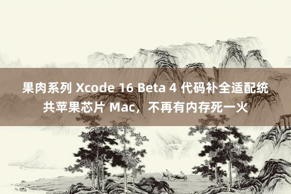 果肉系列 Xcode 16 Beta 4 代码补全适配统共苹果芯片 Mac，不再有内存死一火