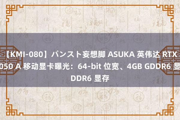 【KMI-080】パンスト妄想脚 ASUKA 英伟达 RTX 3050 A 移动显卡曝光：64-bit 位宽、4GB GDDR6 显存