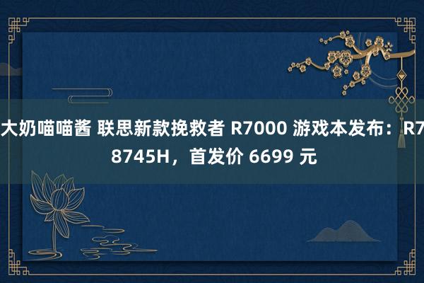 大奶喵喵酱 联思新款挽救者 R7000 游戏本发布：R7 8745H，首发价 6699 元