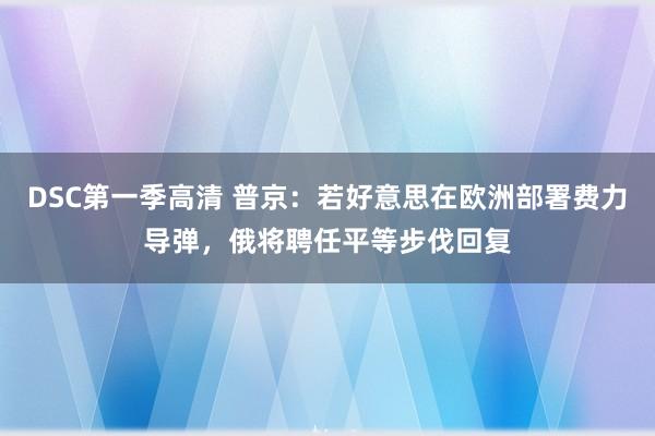 DSC第一季高清 普京：若好意思在欧洲部署费力导弹，俄将聘任平等步伐回复