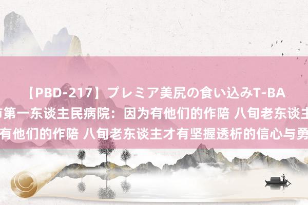 【PBD-217】プレミア美尻の食い込みT-BACK！8時間BEST 咸阳市第一东谈主民病院：因为有他们的作陪 八旬老东谈主才有坚握透析的信心与勇气