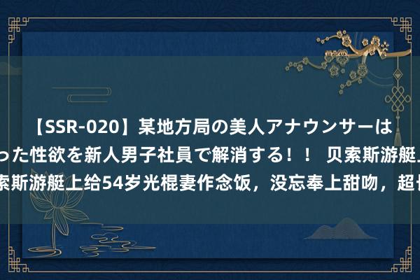 【SSR-020】某地方局の美人アナウンサーは忙し過ぎて溜まりまくった性欲を新人男子社員で解消する！！ 贝索斯游艇上给54岁光棍妻作念饭，没忘奉上甜吻，超长的热恋引热议