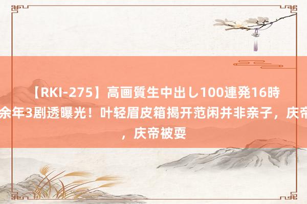 【RKI-275】高画質生中出し100連発16時間 庆余年3剧透曝光！叶轻眉皮箱揭开范闲并非亲子，庆帝被耍