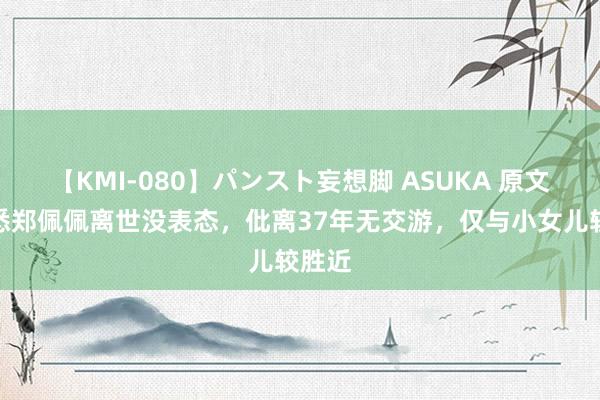 【KMI-080】パンスト妄想脚 ASUKA 原文通获悉郑佩佩离世没表态，仳离37年无交游，仅与小女儿较胜近