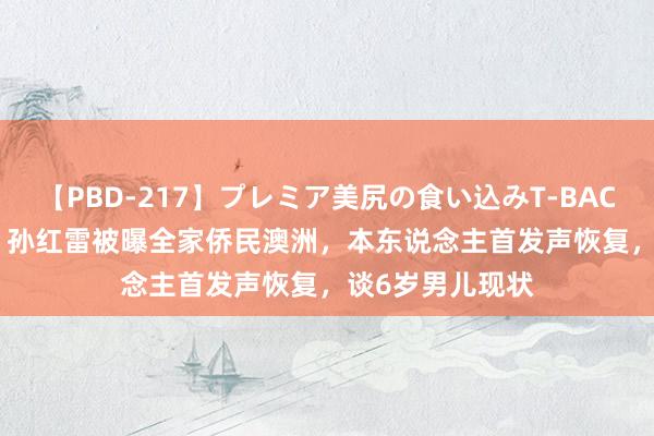 【PBD-217】プレミア美尻の食い込みT-BACK！8時間BEST 孙红雷被曝全家侨民澳洲，本东说