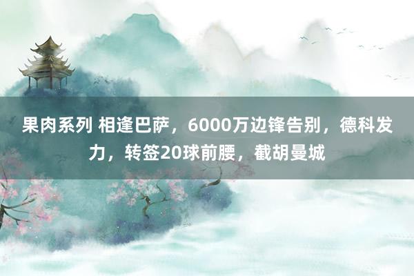 果肉系列 相逢巴萨，6000万边锋告别，德科发力，转签20球前腰，截胡曼城