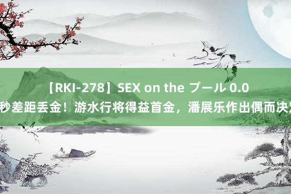 【RKI-278】SEX on the プール 0.02秒差距丢金！游水行将得益首金，潘展乐作出偶而决定