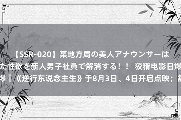 【SSR-020】某地方局の美人アナウンサーは忙し過ぎて溜まりまくった性欲を新人男子社員で解消する！！ 狡猾电影日爆｜《逆行东说念主生》于8月3日、4日开启点映；舒淇初度执导电影将开机