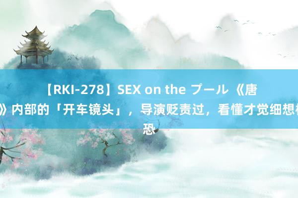 【RKI-278】SEX on the プール 《唐诡2》内部的「开车镜头」，导演贬责过，看懂才觉细想极恐