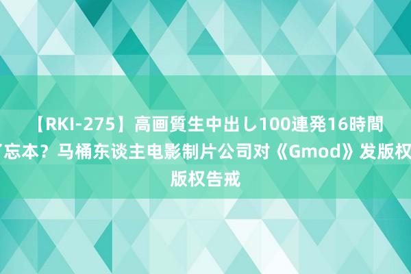 【RKI-275】高画質生中出し100連発16時間 火了忘本？马桶东谈主电影制片公司对《Gmod》发版权告戒