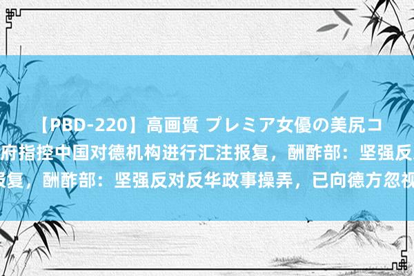 【PBD-220】高画質 プレミア女優の美尻コレクション8時間 德国政府指控中国对德机构进行汇注报复，酬酢部：坚强反对反华政事操弄，已向德方忽视交涉！