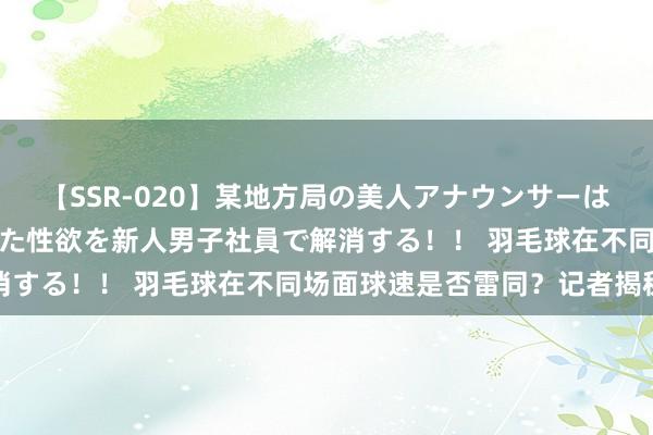 【SSR-020】某地方局の美人アナウンサーは忙し過ぎて溜まりまくった性欲を新人男子社員で解消する！！ 羽毛球在不同场面球速是否雷同？记者揭秘