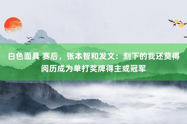 白色面具 赛后，张本智和发文：刻下的我还莫得阅历成为单打奖牌得主或冠军