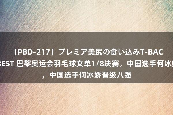 【PBD-217】プレミア美尻の食い込みT-BACK！8時間BEST 巴黎奥运会羽毛球女单1/8决赛，中国选手何冰娇晋级八强