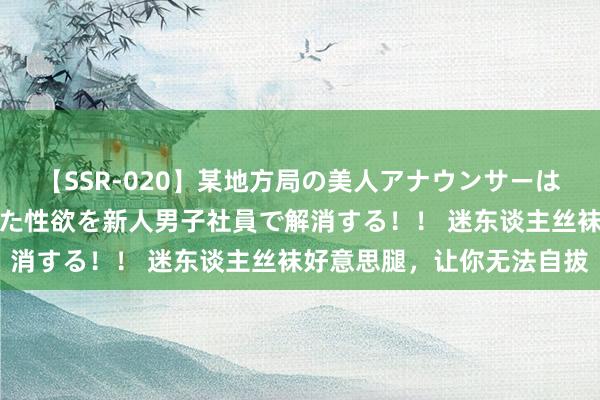 【SSR-020】某地方局の美人アナウンサーは忙し過ぎて溜まりまくった性欲を新人男子社員で解消する！！ 迷东谈主丝袜好意思腿，让你无法自拔