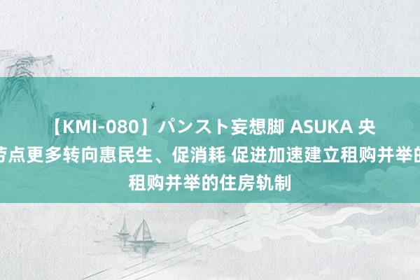 【KMI-080】パンスト妄想脚 ASUKA 央行：把效劳点更多转向惠民生、促消耗 促进加速建立租购并举的住房轨制