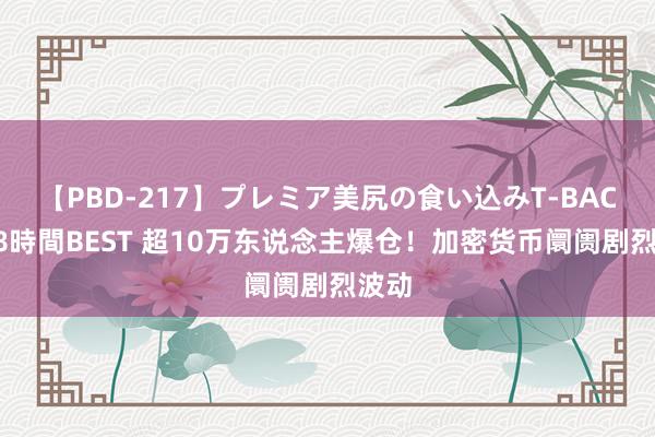 【PBD-217】プレミア美尻の食い込みT-BACK！8時間BEST 超10万东说念主爆仓！加密货币阛阓剧烈波动