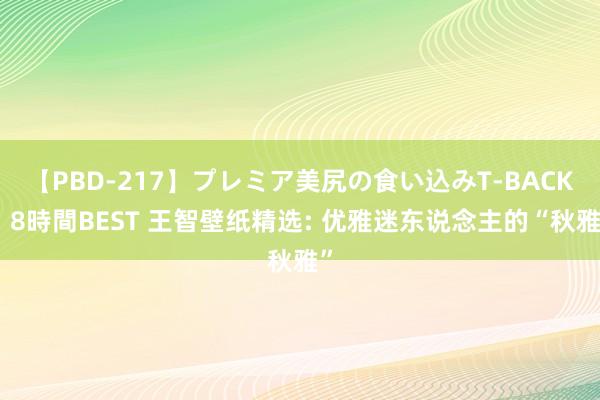 【PBD-217】プレミア美尻の食い込みT-BACK！8時間BEST 王智壁纸精选: 优雅迷东说念主的“秋雅”