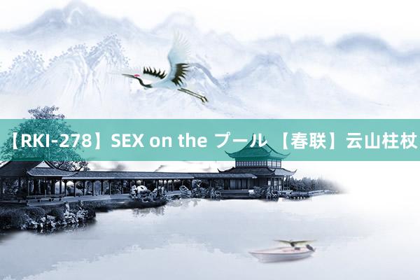 【RKI-278】SEX on the プール 【春联】云山柱杖