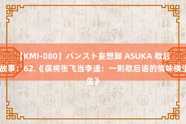 【KMI-080】パンスト妄想脚 ASUKA 歇后语故事：62.《误将张飞当李逵：一则歇后语的情味横生》