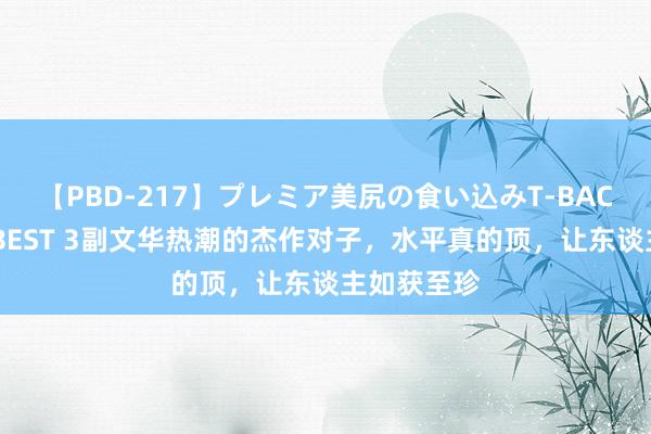 【PBD-217】プレミア美尻の食い込みT-BACK！8時間BEST 3副文华热潮的杰作对子，水平真的顶，让东谈主如获至珍