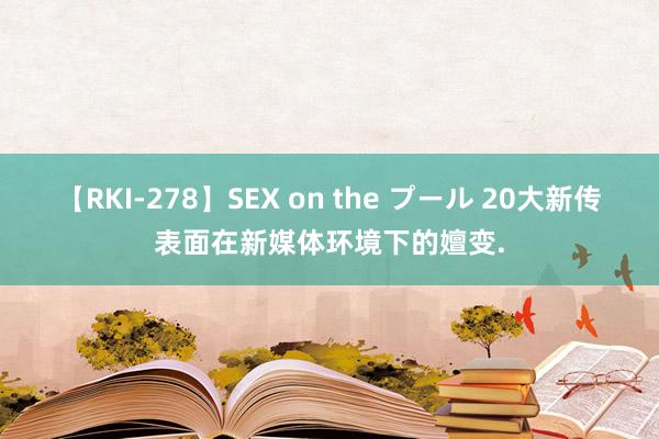 【RKI-278】SEX on the プール 20大新传表面在新媒体环境下的嬗变.