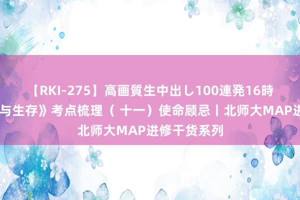 【RKI-275】高画質生中出し100連発16時間 《神态学与生存》考点梳理（ 十一）使命顾忌丨北师大MAP进修干货系列