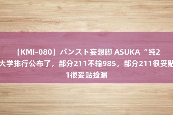 【KMI-080】パンスト妄想脚 ASUKA “纯211”大学排行公布了，部分211不输985，部分211很妥贴捡漏