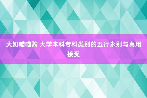 大奶喵喵酱 大学本科专科类别的五行永别与喜用接受