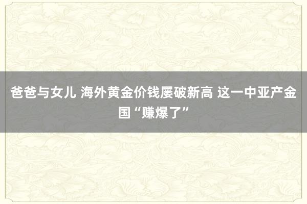 爸爸与女儿 海外黄金价钱屡破新高 这一中亚产金国“赚爆了”