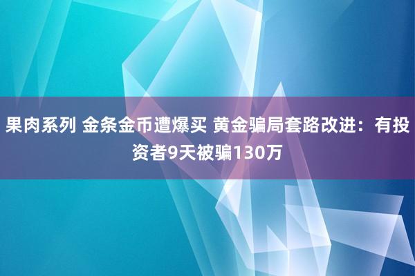 果肉系列 金条金币遭爆买 黄金骗局套路改进：有投资者9天被骗130万