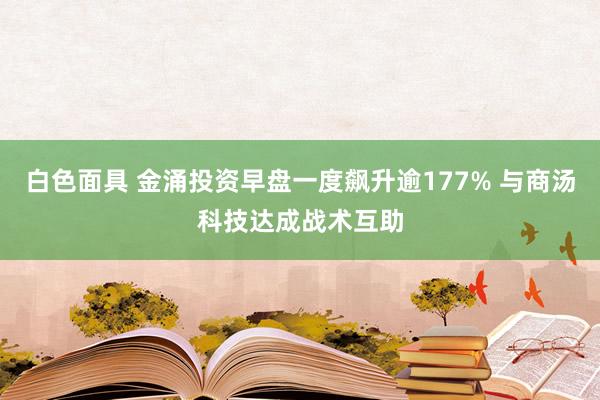 白色面具 金涌投资早盘一度飙升逾177% 与商汤科技达成战术互助