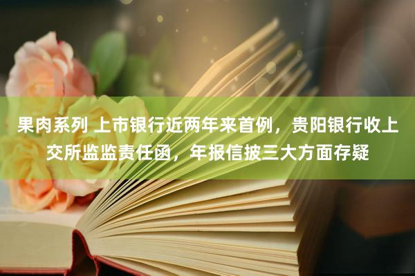 果肉系列 上市银行近两年来首例，贵阳银行收上交所监监责任函，年报信披三大方面存疑